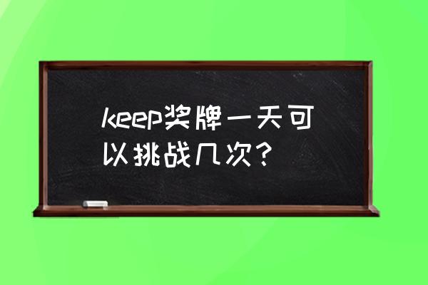 keep运动一天做几次 keep奖牌一天可以挑战几次？