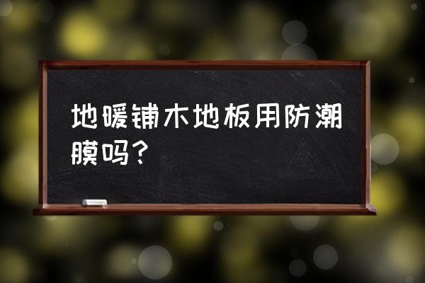 地暖实木地板铺防潮膜吗 地暖铺木地板用防潮膜吗？