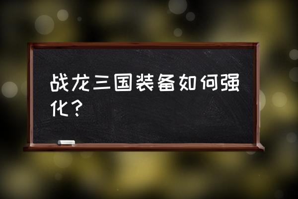 战龙三国百战怎么玩 战龙三国装备如何强化？