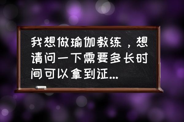 成为瑜伽教练需要多久? 我想做瑜伽教练，想请问一下需要多长时间可以拿到证?还有需要多少学费？