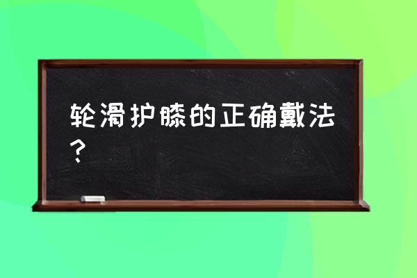 儿童轮滑护膝怎么穿 轮滑护膝的正确戴法？