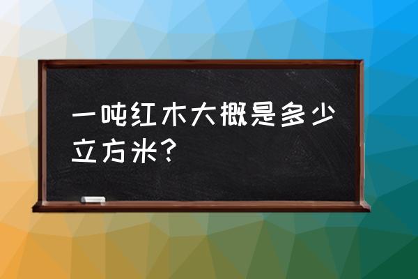 一吨红木出几张罗汉床 一吨红木大概是多少立方米？