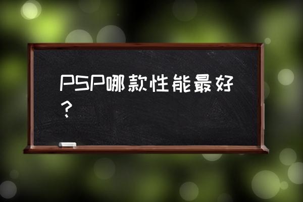 那位大侠知道哪种psp好 PSP哪款性能最好？