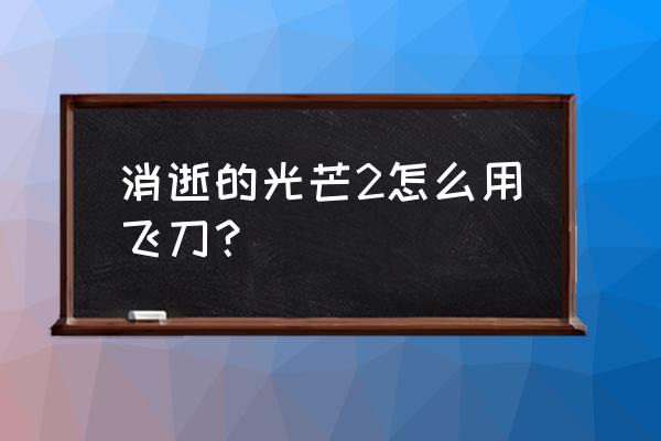 消逝的光芒如何连续飞镖 消逝的光芒2怎么用飞刀？