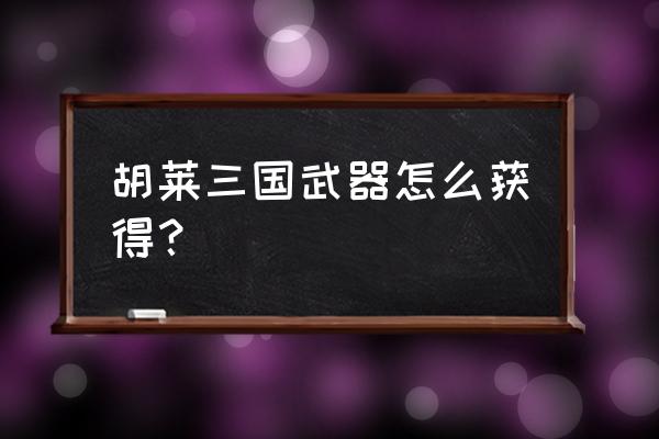 小程序胡来三国装备怎么换 胡莱三国武器怎么获得？