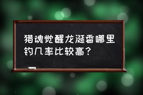 猎魂觉醒钓鱼比赛多久一次 猎魂觉醒龙涎香哪里钓几率比较高？