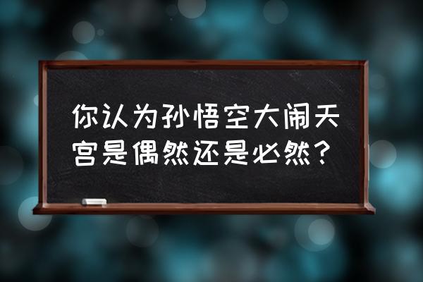 孙悟空真能大闹天宫吗 你认为孙悟空大闹天宫是偶然还是必然？