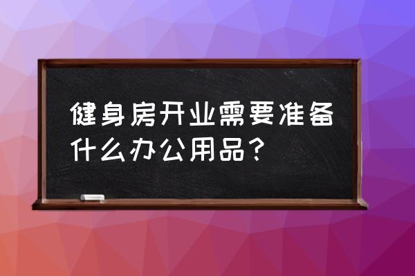 健身房前台需要购买什么物品 健身房开业需要准备什么办公用品？