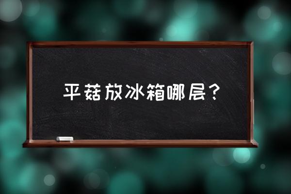 平茹能不能放冰箱 平菇放冰箱哪层？