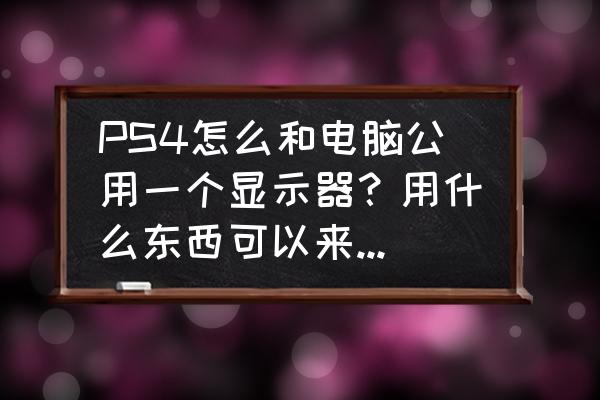 ps4连接电脑显示器怎么切换 PS4怎么和电脑公用一个显示器？用什么东西可以来回切换？