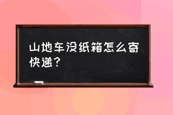 山地车怎么打包发快递 山地车没纸箱怎么寄快递？