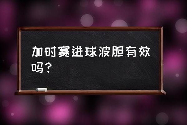 足球比赛买波胆补时阶段算吗 加时赛进球波胆有效吗？