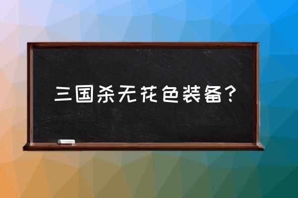 三国杀哪种防具只有一种花色 三国杀无花色装备？