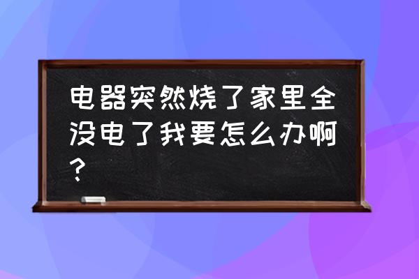 家里电器烧坏导致停电怎么解决 电器突然烧了家里全没电了我要怎么办啊？