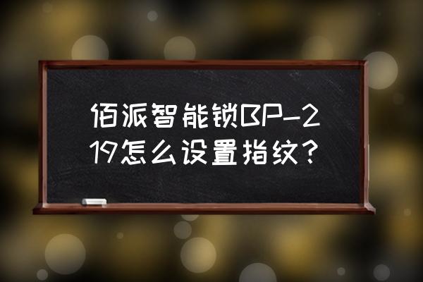 佰派智能锁怎么重设密码指纹 佰派智能锁BP-219怎么设置指纹？