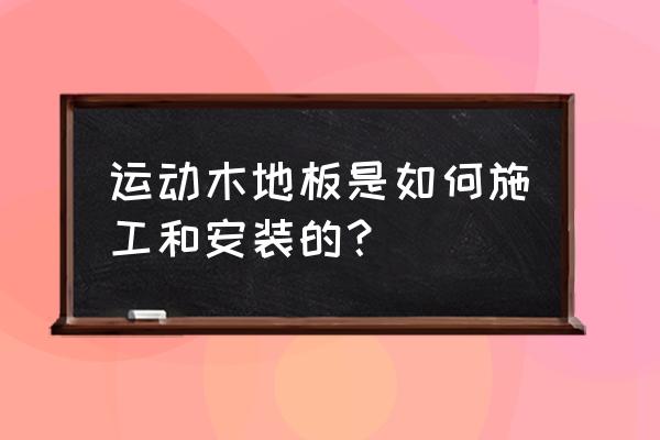 实木运动地板怎么样施工 运动木地板是如何施工和安装的？