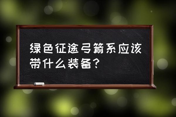 绿色征途什么装备最好 绿色征途弓箭系应该带什么装备？