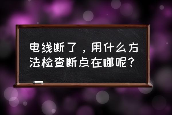 电线断路断点怎么检查 电线断了，用什么方法检查断点在哪呢？