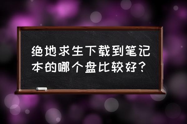 绝地求生一定要固态硬盘吗 绝地求生下载到笔记本的哪个盘比较好？