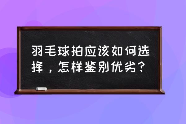 怎样选择羽毛球拍质量好坏 羽毛球拍应该如何选择，怎样鉴别优劣？