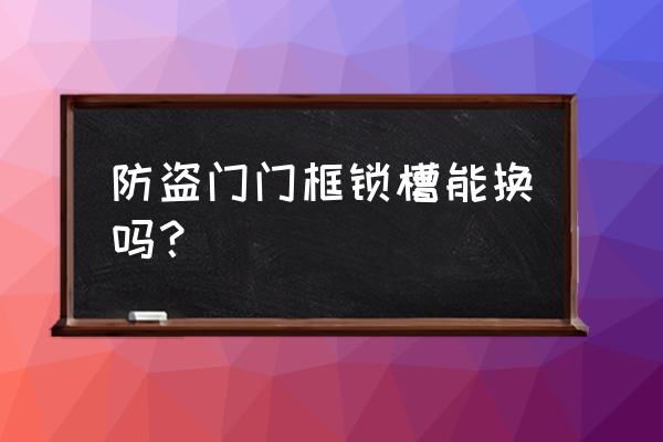 防盗门锁槽坏了怎么修 防盗门门框锁槽能换吗？