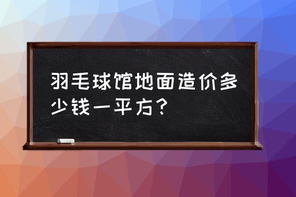 铺设一个羽毛球场要多少钱 羽毛球馆地面造价多少钱一平方？