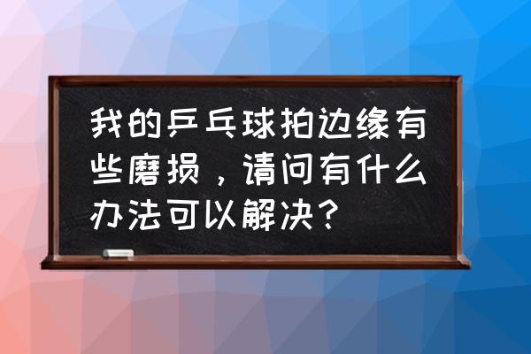 厦门哪里有修乒乓球拍的 我的乒乓球拍边缘有些磨损，请问有什么办法可以解决？