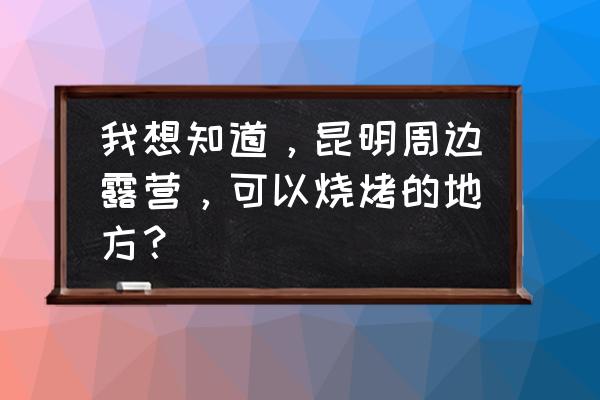 昆明户外野营去哪里 我想知道，昆明周边露营，可以烧烤的地方？