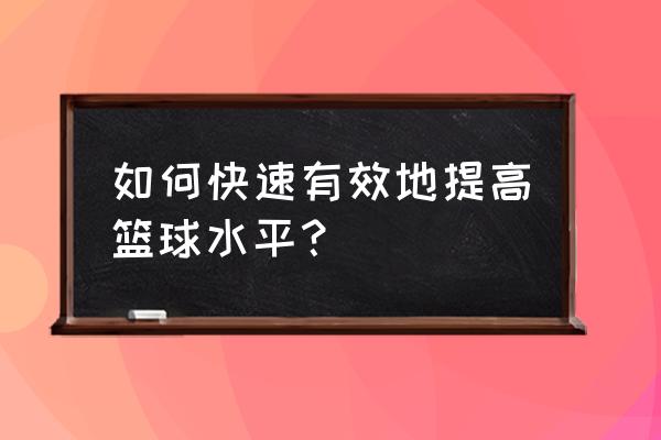 如何快速提升篮球水平 如何快速有效地提高篮球水平？