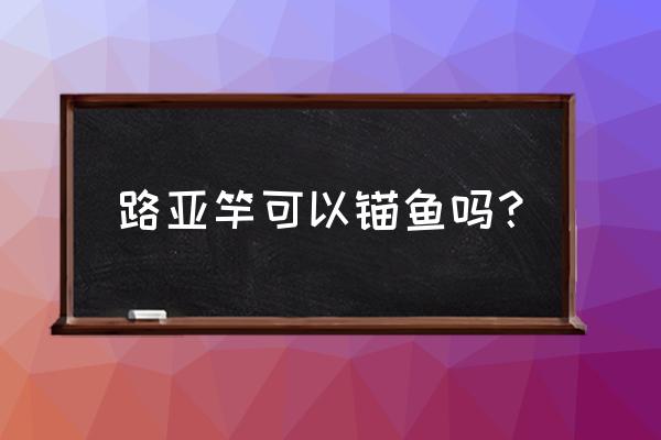 冰上锚鱼适合什么鱼竿 路亚竿可以锚鱼吗？