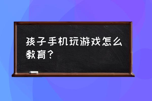 怎样控制小学生玩手机游戏 孩子手机玩游戏怎么教育？