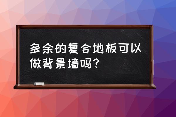 微晶石背景墙能配复合地板吗 多余的复合地板可以做背景墙吗？