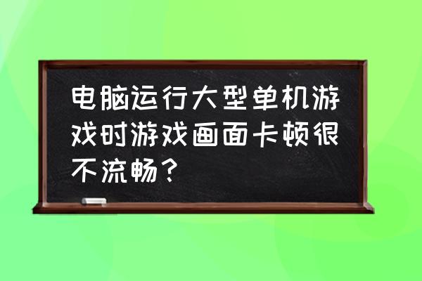 大型单机游戏卡怎么办 电脑运行大型单机游戏时游戏画面卡顿很不流畅？