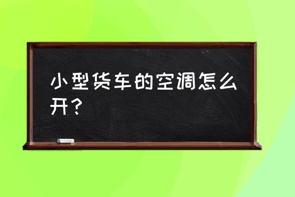 货车空调如何开启 小型货车的空调怎么开？