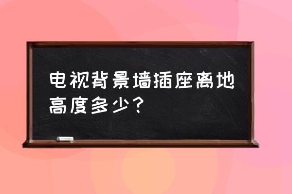 客厅电视背景墙插座一般多高合适 电视背景墙插座离地高度多少？