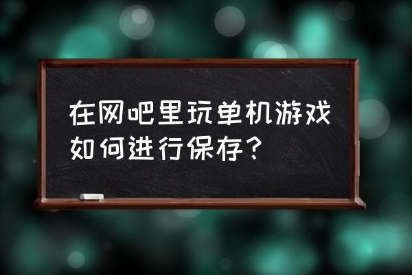 如何保存网页游戏缓存 在网吧里玩单机游戏如何进行保存？