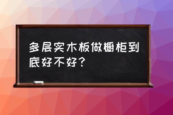 实木多层橱柜好不好 多层实木板做橱柜到底好不好？