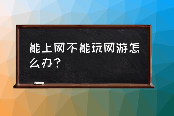 为啥我玩不了网游 能上网不能玩网游怎么办？