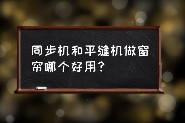 家用缝窗帘用什么缝纫机合适 同步机和平缝机做窗帘哪个好用？