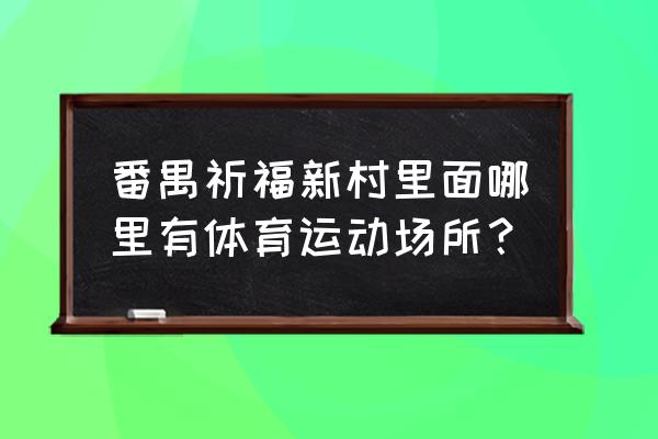 番禺哪里有免费羽毛球场 番禺祈福新村里面哪里有体育运动场所？