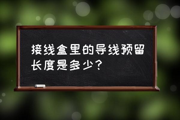 接线盒预留多长电线 接线盒里的导线预留长度是多少？