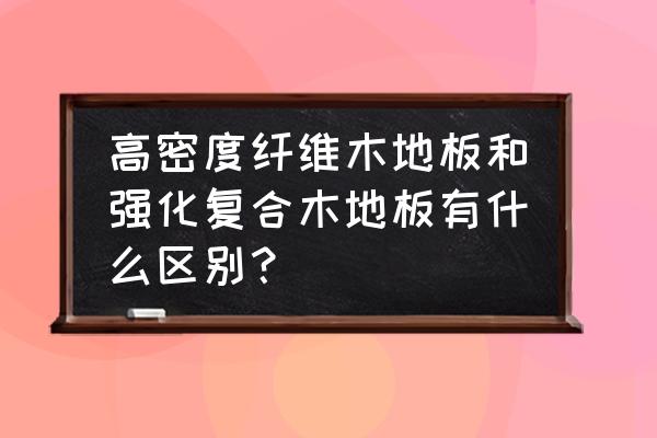 复合强化木地板就是高密度板吗 高密度纤维木地板和强化复合木地板有什么区别？