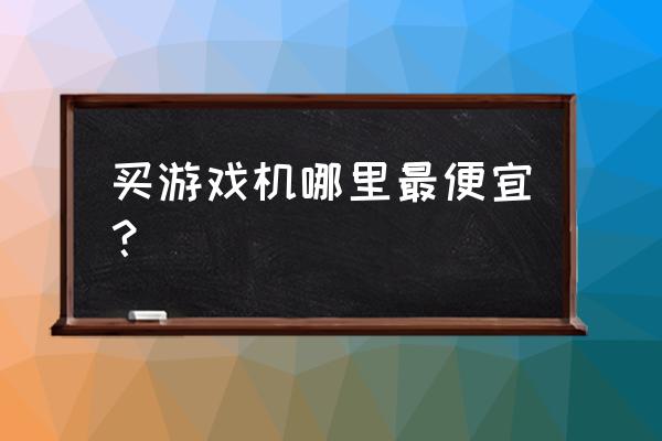 跑步游戏机在哪买 买游戏机哪里最便宜？