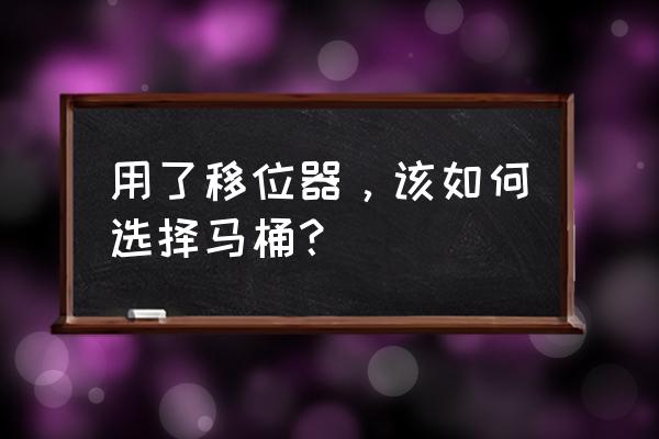 装了移位器马桶怎么选 用了移位器，该如何选择马桶？