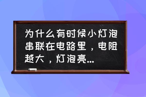 前组合灯电阻越大灯越亮吗 为什么有时候小灯泡串联在电路里，电阻越大，灯泡亮度越暗。有时候电阻越大，灯泡亮度越亮？都是串联电路？