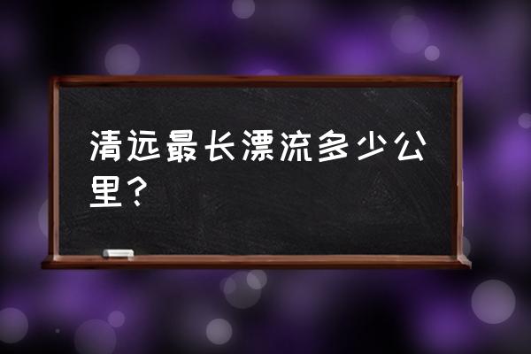 清远最长的漂流有多少公里 清远最长漂流多少公里？