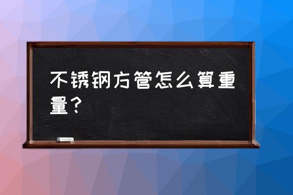 怎样计算不锈钢方管的重量 不锈钢方管怎么算重量？