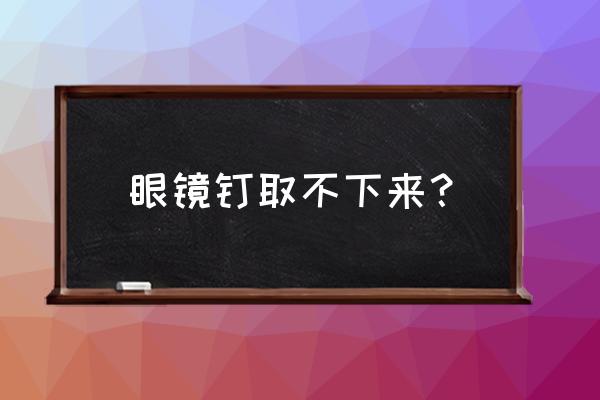 眼镜小螺丝弄不出来怎么办 眼镜钉取不下来？