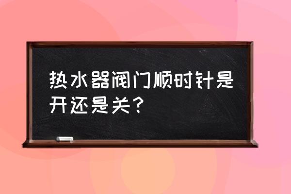 供暖后热水器阀门怎么开关 热水器阀门顺时针是开还是关？