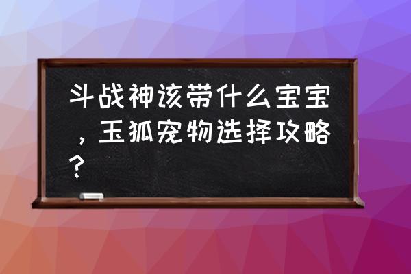 斗战神玉狐什么系 斗战神该带什么宝宝，玉狐宠物选择攻略？